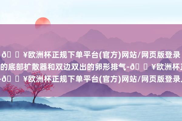 🔥欧洲杯正规下单平台(官方)网站/网页版登录入口/手机版合营着夸张的底部扩散器和双边双出的卵形排气-🔥欧洲杯正规下单平台(官方)网站/网页版登录入口/手机版