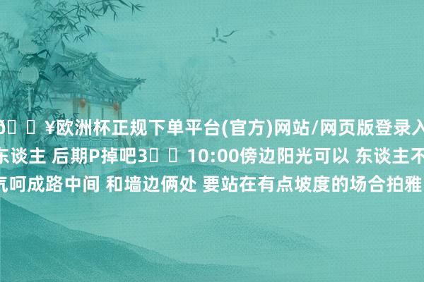 🔥欧洲杯正规下单平台(官方)网站/网页版登录入口/手机版两旁的东谈主 后期P掉吧3⃣️10:00傍边阳光可以 东谈主不算多  思好行动 一气呵成路中间 和墙边俩处 要站在有点坡度的场合拍雅瞻念 不要走的太底下！4⃣️走到俩侧绝壁最底下 是海边公路 看情态拍我没拍 累了-🔥欧洲杯正规下单平台(官方)网站/网页版登录入口/手机版