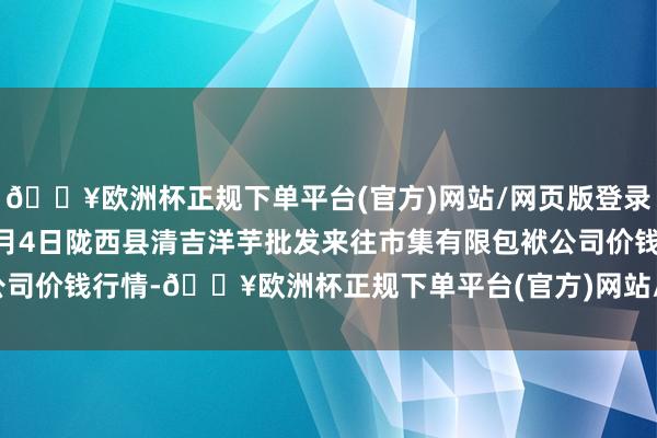 🔥欧洲杯正规下单平台(官方)网站/网页版登录入口/手机版2024年5月4日陇西县清吉洋芋批发来往市集有限包袱公司价钱行情-🔥欧洲杯正规下单平台(官方)网站/网页版登录入口/手机版