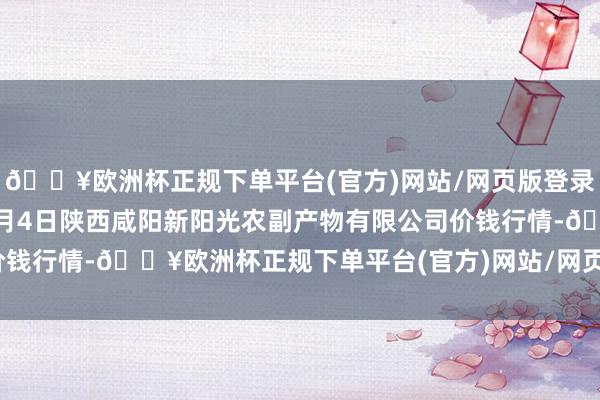 🔥欧洲杯正规下单平台(官方)网站/网页版登录入口/手机版2024年5月4日陕西咸阳新阳光农副产物有限公司价钱行情-🔥欧洲杯正规下单平台(官方)网站/网页版登录入口/手机版