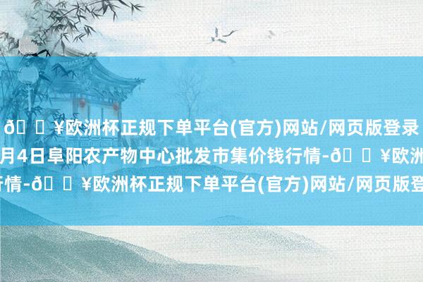 🔥欧洲杯正规下单平台(官方)网站/网页版登录入口/手机版2024年5月4日阜阳农产物中心批发市集价钱行情-🔥欧洲杯正规下单平台(官方)网站/网页版登录入口/手机版