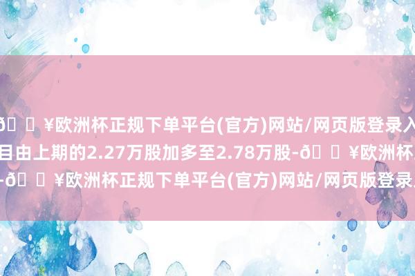 🔥欧洲杯正规下单平台(官方)网站/网页版登录入口/手机版户均握股数目由上期的2.27万股加多至2.78万股-🔥欧洲杯正规下单平台(官方)网站/网页版登录入口/手机版