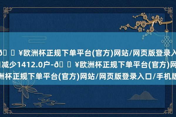 🔥欧洲杯正规下单平台(官方)网站/网页版登录入口/手机版较4月10日减少1412.0户-🔥欧洲杯正规下单平台(官方)网站/网页版登录入口/手机版