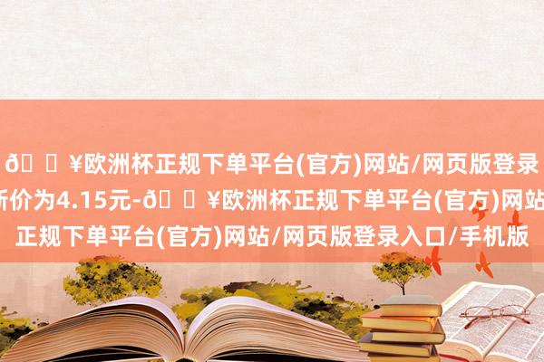 🔥欧洲杯正规下单平台(官方)网站/网页版登录入口/手机版正股最新价为4.15元-🔥欧洲杯正规下单平台(官方)网站/网页版登录入口/手机版