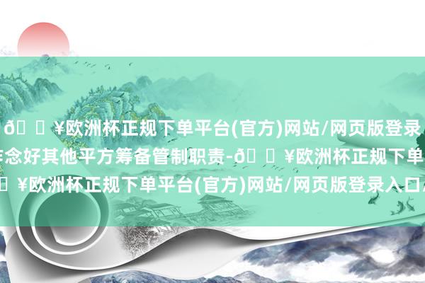 🔥欧洲杯正规下单平台(官方)网站/网页版登录入口/手机版四是负责作念好其他平方筹备管制职责-🔥欧洲杯正规下单平台(官方)网站/网页版登录入口/手机版