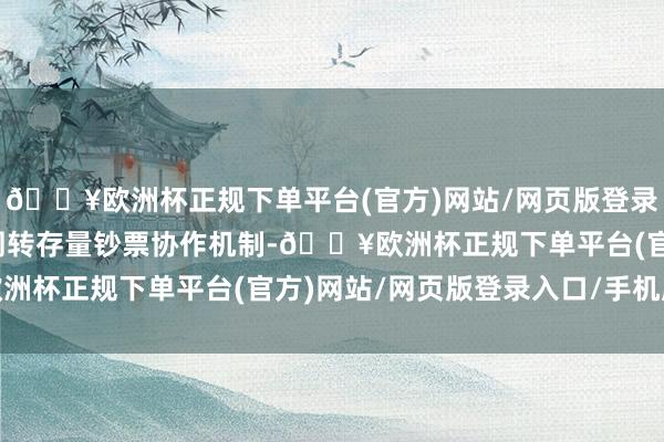 🔥欧洲杯正规下单平台(官方)网站/网页版登录入口/手机版成立省级周转存量钞票协作机制-🔥欧洲杯正规下单平台(官方)网站/网页版登录入口/手机版