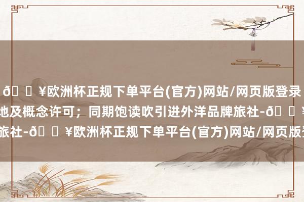 🔥欧洲杯正规下单平台(官方)网站/网页版登录入口/手机版无需办理用地及概念许可；同期饱读吹引进外洋品牌旅社-🔥欧洲杯正规下单平台(官方)网站/网页版登录入口/手机版