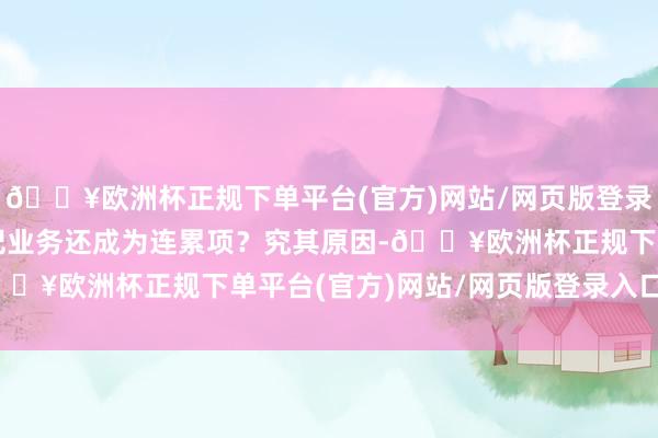 🔥欧洲杯正规下单平台(官方)网站/网页版登录入口/手机版自营和经纪业务还成为连累项？究其原因-🔥欧洲杯正规下单平台(官方)网站/网页版登录入口/手机版