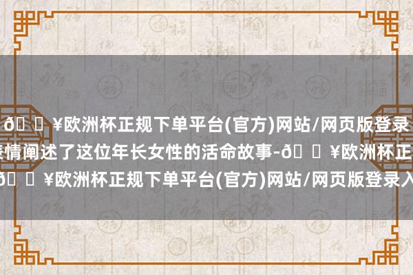 🔥欧洲杯正规下单平台(官方)网站/网页版登录入口/手机版以别样的表情阐述了这位年长女性的活命故事-🔥欧洲杯正规下单平台(官方)网站/网页版登录入口/手机版