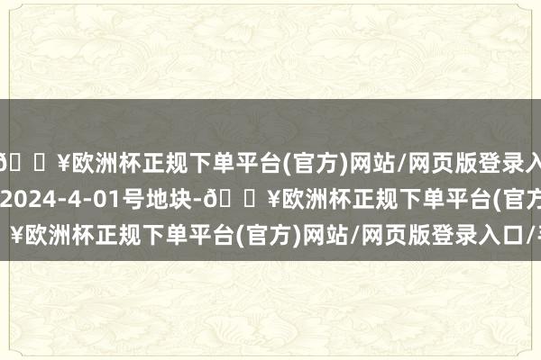 🔥欧洲杯正规下单平台(官方)网站/网页版登录入口/手机版XY-GX-2024-4-01号地块-🔥欧洲杯正规下单平台(官方)网站/网页版登录入口/手机版