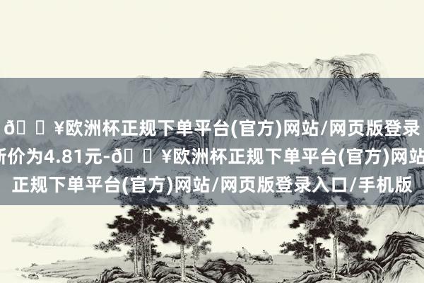 🔥欧洲杯正规下单平台(官方)网站/网页版登录入口/手机版正股最新价为4.81元-🔥欧洲杯正规下单平台(官方)网站/网页版登录入口/手机版