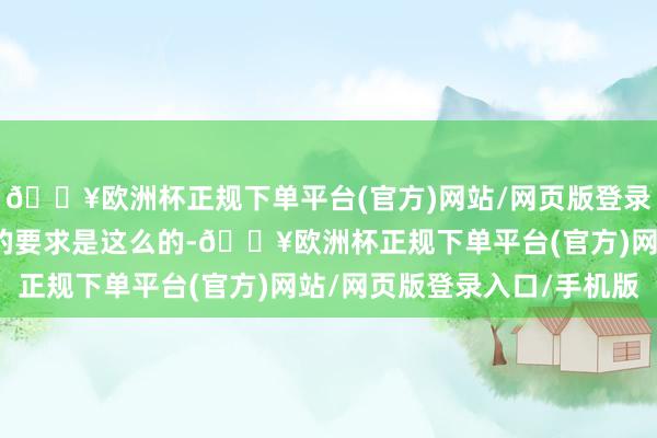 🔥欧洲杯正规下单平台(官方)网站/网页版登录入口/手机版因为行业的要求是这么的-🔥欧洲杯正规下单平台(官方)网站/网页版登录入口/手机版