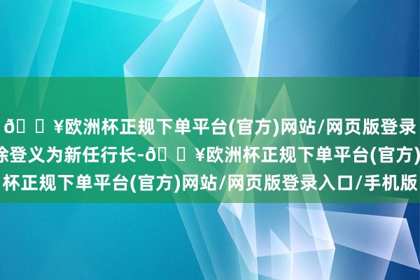 🔥欧洲杯正规下单平台(官方)网站/网页版登录入口/手机版该行聘用徐登义为新任行长-🔥欧洲杯正规下单平台(官方)网站/网页版登录入口/手机版