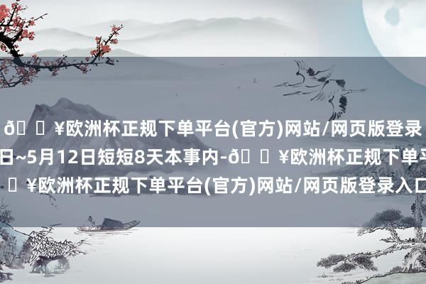 🔥欧洲杯正规下单平台(官方)网站/网页版登录入口/手机版仅5月5日~5月12日短短8天本事内-🔥欧洲杯正规下单平台(官方)网站/网页版登录入口/手机版