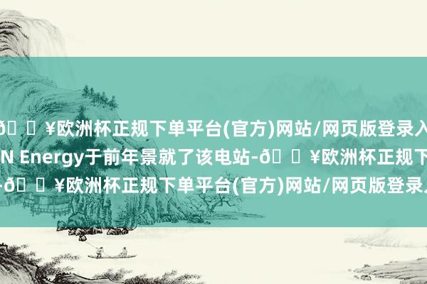 🔥欧洲杯正规下单平台(官方)网站/网页版登录入口/手机版MOVE ON Energy于前年景就了该电站-🔥欧洲杯正规下单平台(官方)网站/网页版登录入口/手机版