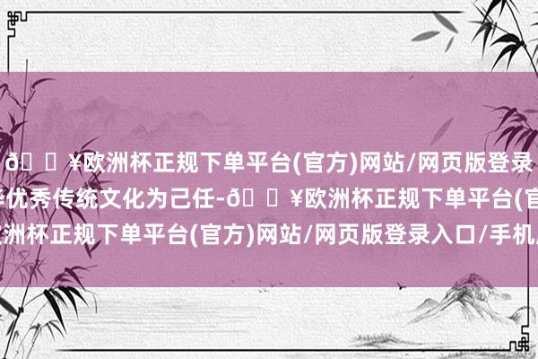 🔥欧洲杯正规下单平台(官方)网站/网页版登录入口/手机版以进展中华优秀传统文化为己任-🔥欧洲杯正规下单平台(官方)网站/网页版登录入口/手机版