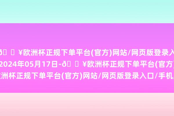 🔥欧洲杯正规下单平台(官方)网站/网页版登录入口/手机版处理后果：2024年05月17日-🔥欧洲杯正规下单平台(官方)网站/网页版登录入口/手机版