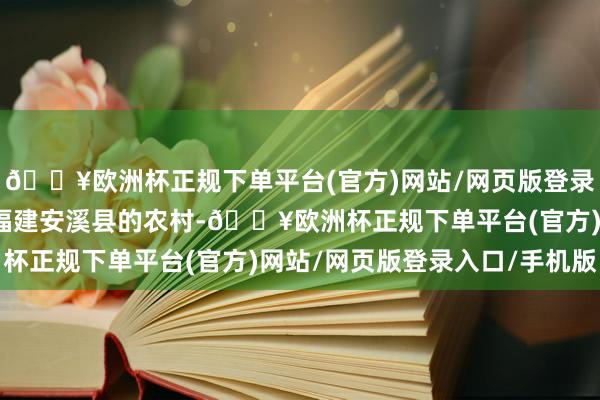 🔥欧洲杯正规下单平台(官方)网站/网页版登录入口/手机版他流浪至福建安溪县的农村-🔥欧洲杯正规下单平台(官方)网站/网页版登录入口/手机版