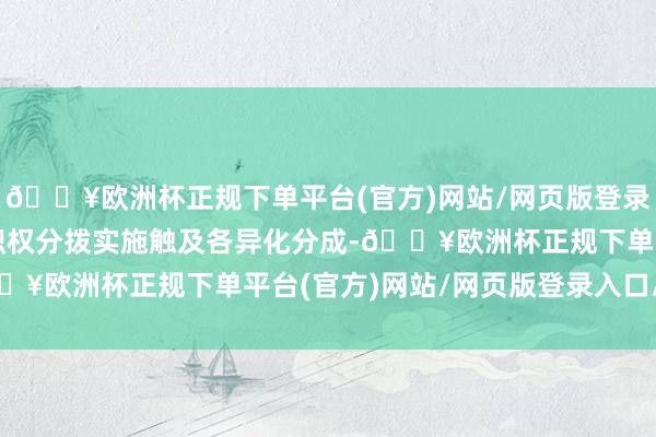 🔥欧洲杯正规下单平台(官方)网站/网页版登录入口/手机版由于这次职权分拨实施触及各异化分成-🔥欧洲杯正规下单平台(官方)网站/网页版登录入口/手机版