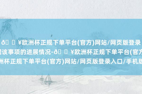 🔥欧洲杯正规下单平台(官方)网站/网页版登录入口/手机版公司将凭据该事项的进展情况-🔥欧洲杯正规下单平台(官方)网站/网页版登录入口/手机版