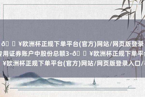 🔥欧洲杯正规下单平台(官方)网站/网页版登录入口/手机版扣除回购专用证券账户中股份总额3-🔥欧洲杯正规下单平台(官方)网站/网页版登录入口/手机版