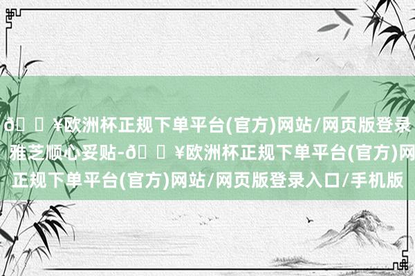 🔥欧洲杯正规下单平台(官方)网站/网页版登录入口/手机版扩充力强；雅芝顺心妥贴-🔥欧洲杯正规下单平台(官方)网站/网页版登录入口/手机版