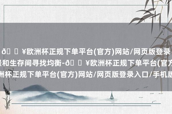 🔥欧洲杯正规下单平台(官方)网站/网页版登录入口/手机版在好意思景和生存间寻找均衡-🔥欧洲杯正规下单平台(官方)网站/网页版登录入口/手机版