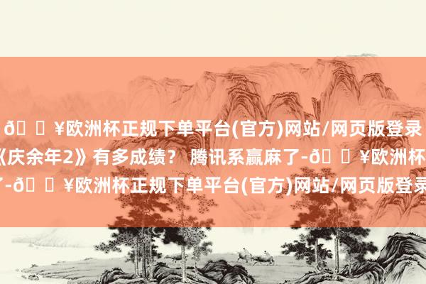 🔥欧洲杯正规下单平台(官方)网站/网页版登录入口/手机版“剧王”《庆余年2》有多成绩？ 腾讯系赢麻了-🔥欧洲杯正规下单平台(官方)网站/网页版登录入口/手机版