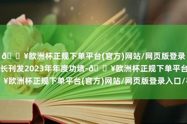 🔥欧洲杯正规下单平台(官方)网站/网页版登录入口/手机版进一步延长刊发2023年年度功绩-🔥欧洲杯正规下单平台(官方)网站/网页版登录入口/手机版