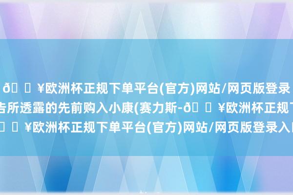 🔥欧洲杯正规下单平台(官方)网站/网页版登录入口/手机版除先前公告所透露的先前购入小康(赛力斯-🔥欧洲杯正规下单平台(官方)网站/网页版登录入口/手机版