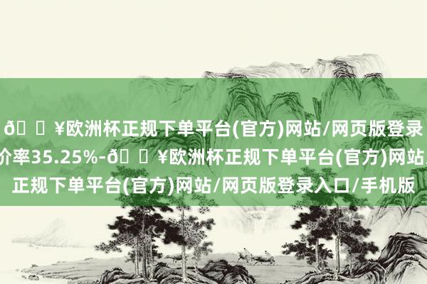 🔥欧洲杯正规下单平台(官方)网站/网页版登录入口/手机版转股溢价率35.25%-🔥欧洲杯正规下单平台(官方)网站/网页版登录入口/手机版