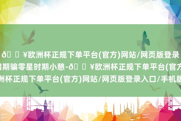 🔥欧洲杯正规下单平台(官方)网站/网页版登录入口/手机版让用户不错期骗零星时期小憩-🔥欧洲杯正规下单平台(官方)网站/网页版登录入口/手机版