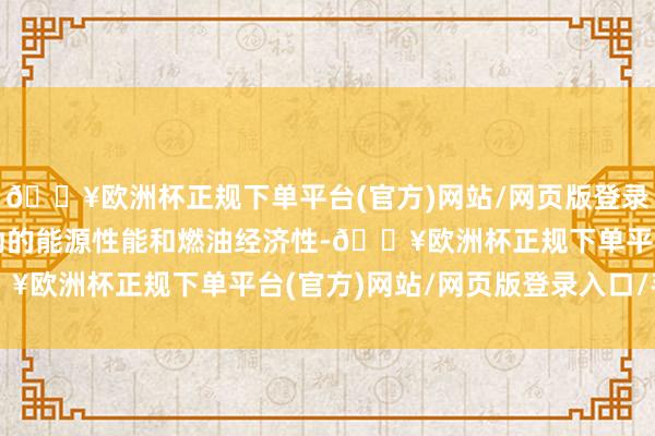 🔥欧洲杯正规下单平台(官方)网站/网页版登录入口/手机版兼顾了强劲的能源性能和燃油经济性-🔥欧洲杯正规下单平台(官方)网站/网页版登录入口/手机版