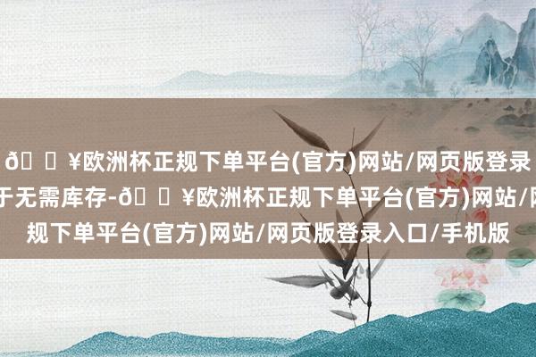 🔥欧洲杯正规下单平台(官方)网站/网页版登录入口/手机版CIPG由于无需库存-🔥欧洲杯正规下单平台(官方)网站/网页版登录入口/手机版