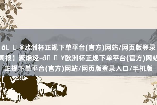 🔥欧洲杯正规下单平台(官方)网站/网页版登录入口/手机版0527【周报】聚烯烃-🔥欧洲杯正规下单平台(官方)网站/网页版登录入口/手机版