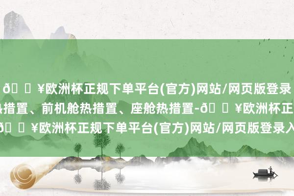 🔥欧洲杯正规下单平台(官方)网站/网页版登录入口/手机版通过电板热措置、前机舱热措置、座舱热措置-🔥欧洲杯正规下单平台(官方)网站/网页版登录入口/手机版