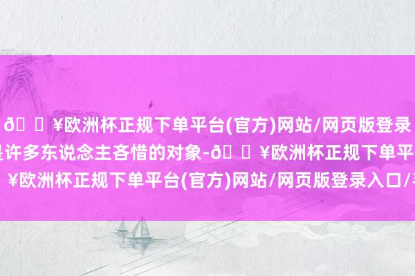 🔥欧洲杯正规下单平台(官方)网站/网页版登录入口/手机版吴剑斌曾是许多东说念主吝惜的对象-🔥欧洲杯正规下单平台(官方)网站/网页版登录入口/手机版