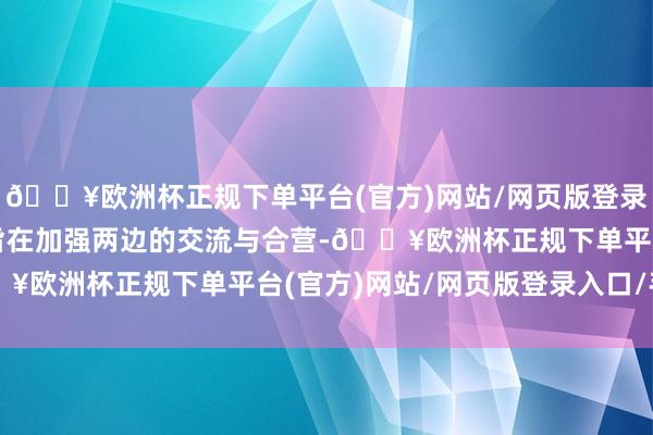 🔥欧洲杯正规下单平台(官方)网站/网页版登录入口/手机版该备忘录旨在加强两边的交流与合营-🔥欧洲杯正规下单平台(官方)网站/网页版登录入口/手机版