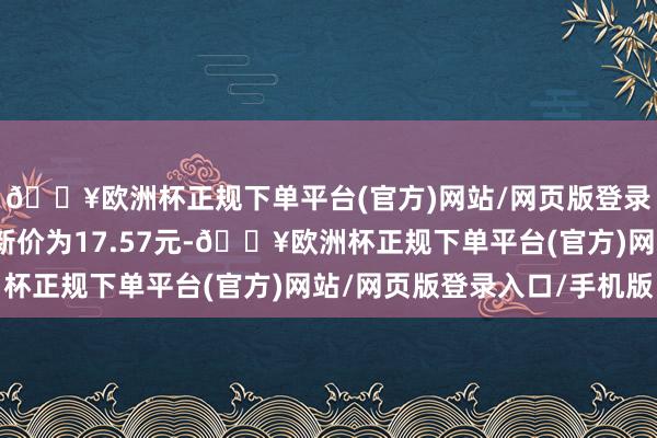 🔥欧洲杯正规下单平台(官方)网站/网页版登录入口/手机版正股最新价为17.57元-🔥欧洲杯正规下单平台(官方)网站/网页版登录入口/手机版