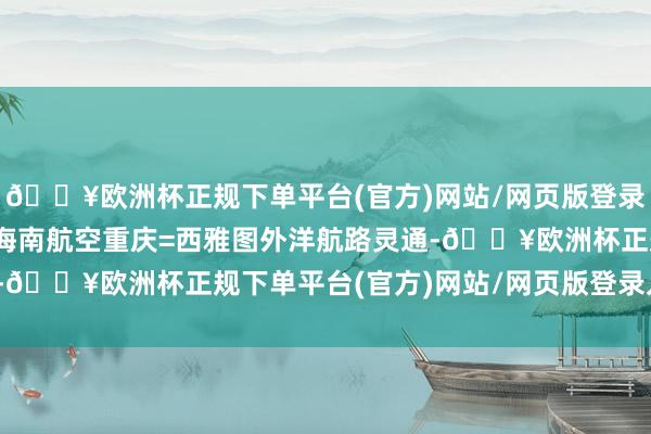 🔥欧洲杯正规下单平台(官方)网站/网页版登录入口/手机版5月16日海南航空重庆=西雅图外洋航路灵通-🔥欧洲杯正规下单平台(官方)网站/网页版登录入口/手机版