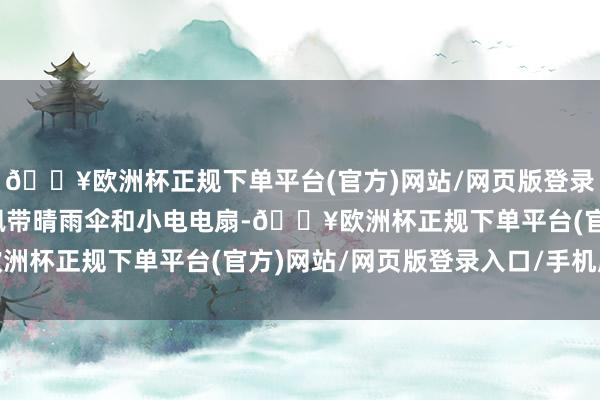 🔥欧洲杯正规下单平台(官方)网站/网页版登录入口/手机版难忘随身佩带晴雨伞和小电电扇-🔥欧洲杯正规下单平台(官方)网站/网页版登录入口/手机版