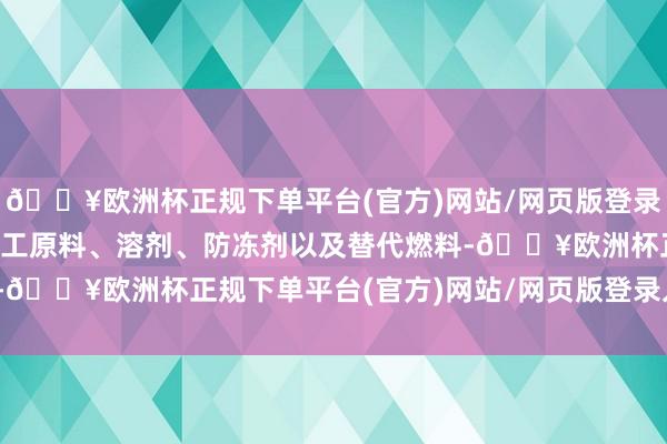 🔥欧洲杯正规下单平台(官方)网站/网页版登录入口/手机版无为用作化工原料、溶剂、防冻剂以及替代燃料-🔥欧洲杯正规下单平台(官方)网站/网页版登录入口/手机版