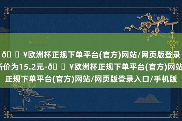 🔥欧洲杯正规下单平台(官方)网站/网页版登录入口/手机版正股最新价为15.2元-🔥欧洲杯正规下单平台(官方)网站/网页版登录入口/手机版