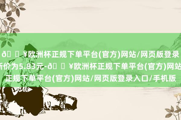 🔥欧洲杯正规下单平台(官方)网站/网页版登录入口/手机版正股最新价为5.83元-🔥欧洲杯正规下单平台(官方)网站/网页版登录入口/手机版