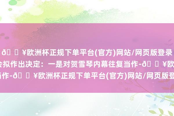 🔥欧洲杯正规下单平台(官方)网站/网页版登录入口/手机版 中国证监会拟作出决定：一是对贺雪琴内幕往复当作-🔥欧洲杯正规下单平台(官方)网站/网页版登录入口/手机版