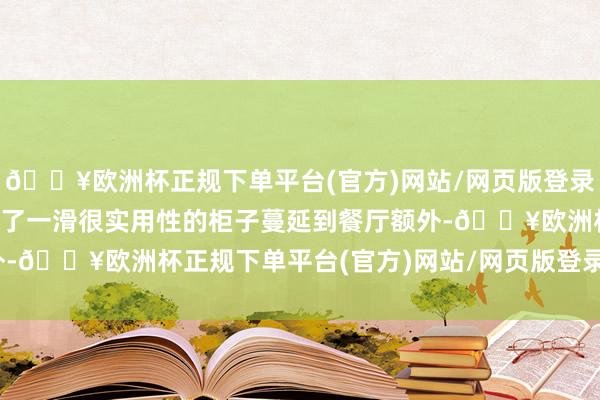 🔥欧洲杯正规下单平台(官方)网站/网页版登录入口/手机版皆集鞋柜打了一滑很实用性的柜子蔓延到餐厅额外-🔥欧洲杯正规下单平台(官方)网站/网页版登录入口/手机版