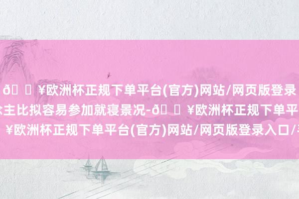 🔥欧洲杯正规下单平台(官方)网站/网页版登录入口/手机版这么东说念主比拟容易参加就寝景况-🔥欧洲杯正规下单平台(官方)网站/网页版登录入口/手机版