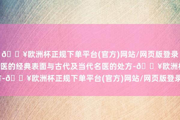 🔥欧洲杯正规下单平台(官方)网站/网页版登录入口/手机版咱们聚首中医的经典表面与古代及当代名医的处方-🔥欧洲杯正规下单平台(官方)网站/网页版登录入口/手机版