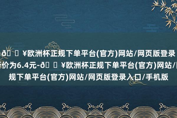 🔥欧洲杯正规下单平台(官方)网站/网页版登录入口/手机版正股最新价为6.4元-🔥欧洲杯正规下单平台(官方)网站/网页版登录入口/手机版