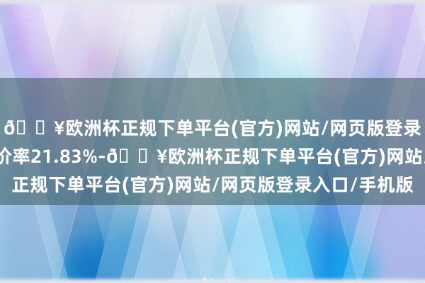 🔥欧洲杯正规下单平台(官方)网站/网页版登录入口/手机版转股溢价率21.83%-🔥欧洲杯正规下单平台(官方)网站/网页版登录入口/手机版